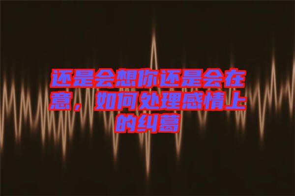 還是會(huì)想你還是會(huì)在意，如何處理感情上的糾葛