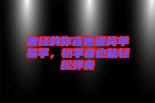 曾經(jīng)的你吉他譜簡(jiǎn)單易學(xué)，初學(xué)者也能輕松彈奏