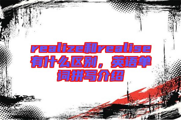 realize和realise有什么區(qū)別，英語(yǔ)單詞拼寫介紹