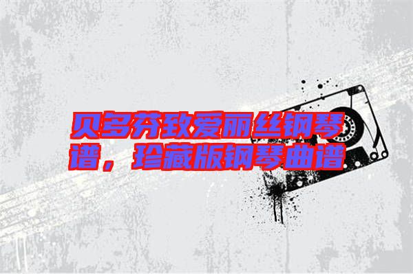 貝多芬致愛(ài)麗絲鋼琴譜，珍藏版鋼琴曲譜