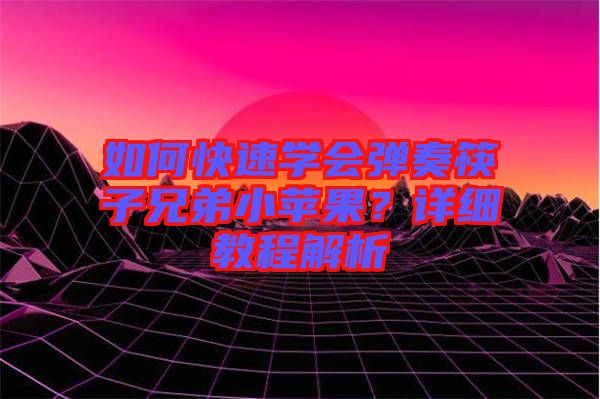 如何快速學會彈奏筷子兄弟小蘋果？詳細教程解析