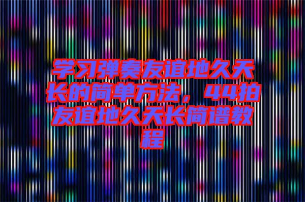學(xué)習(xí)彈奏友誼地久天長(zhǎng)的簡(jiǎn)單方法，44拍友誼地久天長(zhǎng)簡(jiǎn)譜教程
