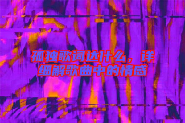 孤獨(dú)歌詞達(dá)什么，詳細(xì)解歌曲中的情感