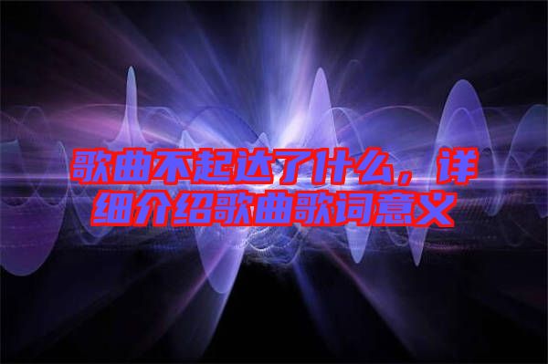 歌曲不起達(dá)了什么，詳細(xì)介紹歌曲歌詞意義