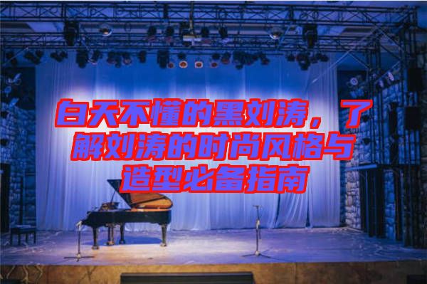 白天不懂的黑劉濤，了解劉濤的時尚風格與造型必備指南