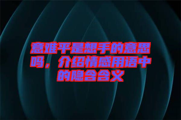 意難平是想手的意思嗎，介紹情感用語中的隱含含義