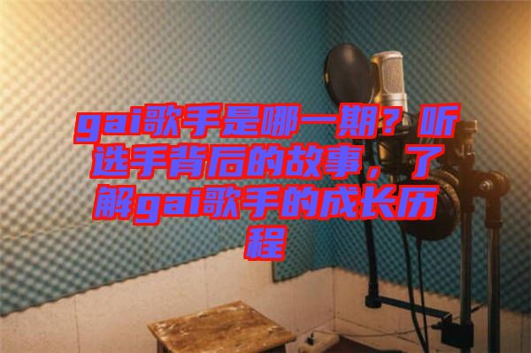 gai歌手是哪一期？聽選手背后的故事，了解gai歌手的成長(zhǎng)歷程