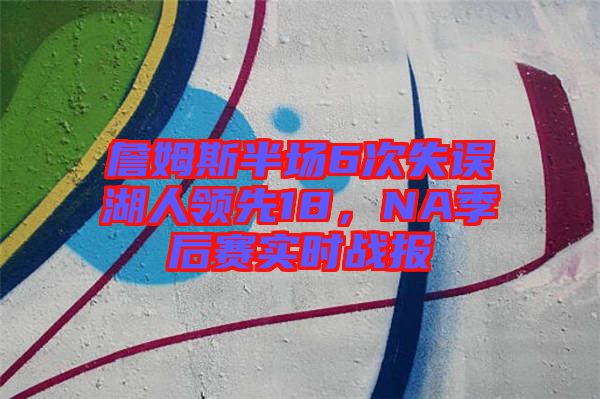 詹姆斯半場(chǎng)6次失誤湖人領(lǐng)先18，NA季后賽實(shí)時(shí)戰(zhàn)報(bào)