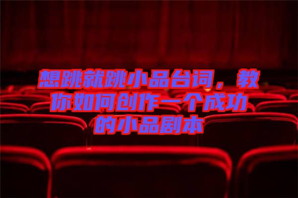 想跳就跳小品臺詞，教你如何創(chuàng)作一個成功的小品劇本