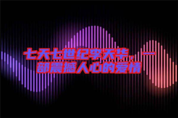 七天七世紀(jì)李天華，一部震撼人心的愛情