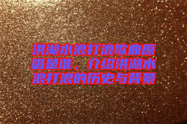洪湖水浪打浪歌曲原唱是誰，介紹洪湖水浪打浪的歷史與背景