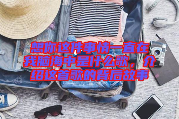 想你這件事情一直在我腦海中是什么歌，介紹這首歌的背后故事