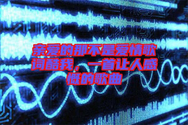 親愛(ài)的那不是愛(ài)情歌詞酷我，一首讓人感慨的歌曲