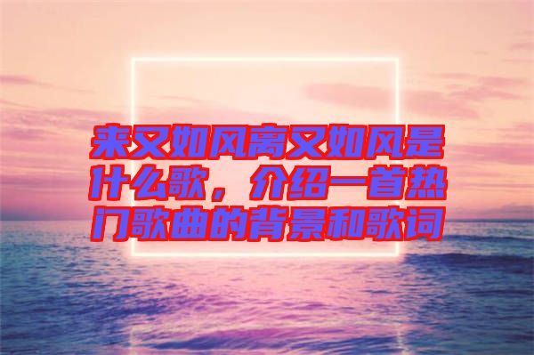 來又如風離又如風是什么歌，介紹一首熱門歌曲的背景和歌詞