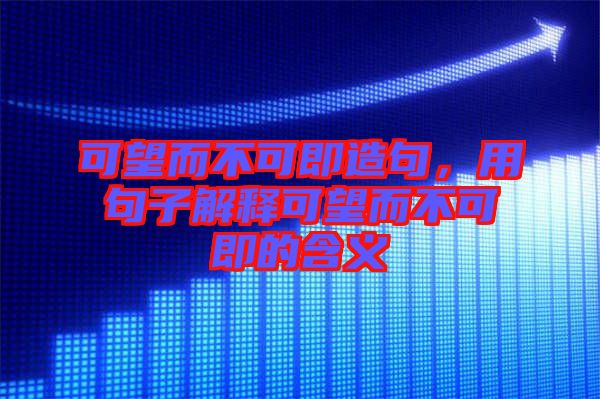 可望而不可即造句，用句子解釋可望而不可即的含義