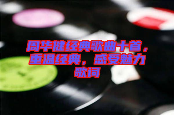 周華健經(jīng)典歌曲十首，重溫經(jīng)典，感受魅力歌詞
