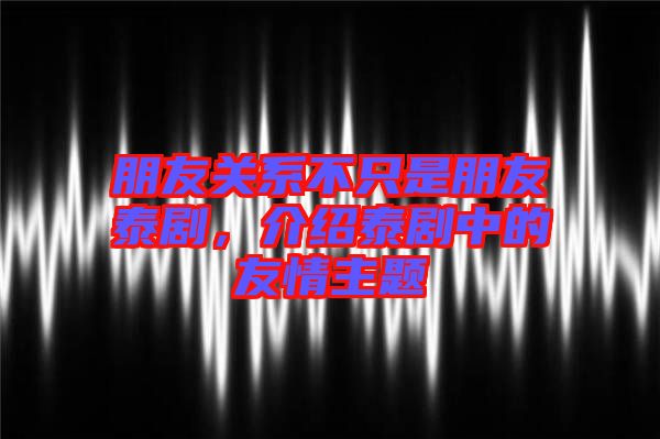 朋友關(guān)系不只是朋友泰劇，介紹泰劇中的友情主題