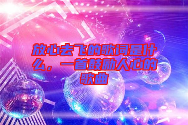 放心去飛的歌詞是什么，一首鼓勵(lì)人心的歌曲