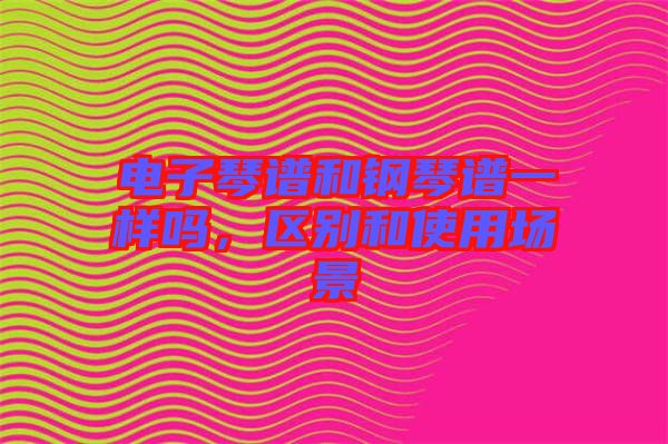 電子琴譜和鋼琴譜一樣嗎，區(qū)別和使用場景