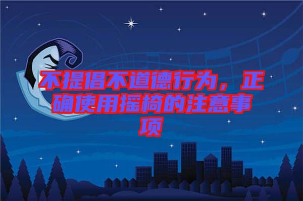 不提倡不道德行為，正確使用搖椅的注意事項(xiàng)