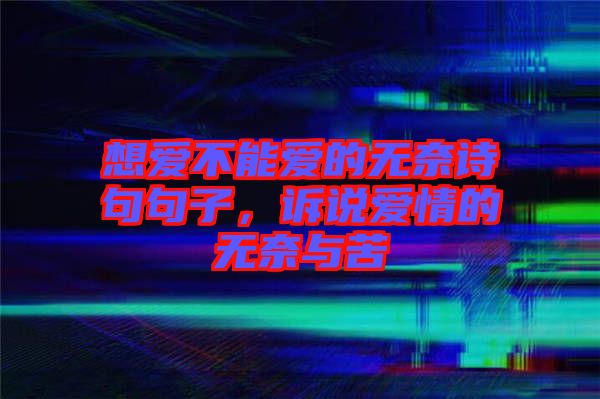 想愛不能愛的無奈詩句句子，訴說愛情的無奈與苦