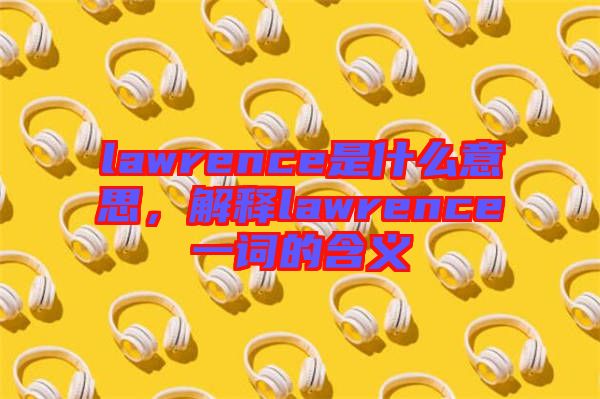 lawrence是什么意思，解釋lawrence一詞的含義