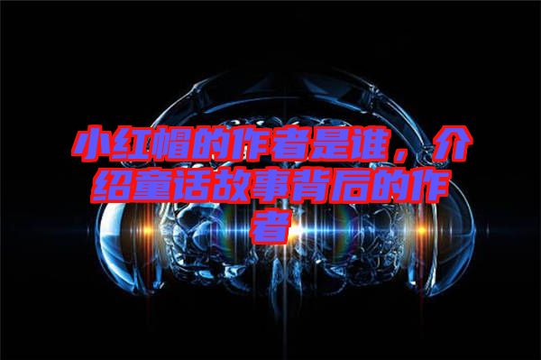 小紅帽的作者是誰，介紹童話故事背后的作者