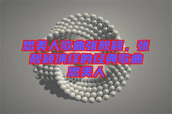 思美人歌曲張靚穎，張靚穎演繹的經(jīng)典歌曲思美人