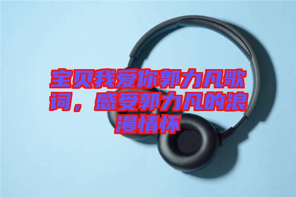 寶貝我愛你郭力凡歌詞，感受郭力凡的浪漫情懷