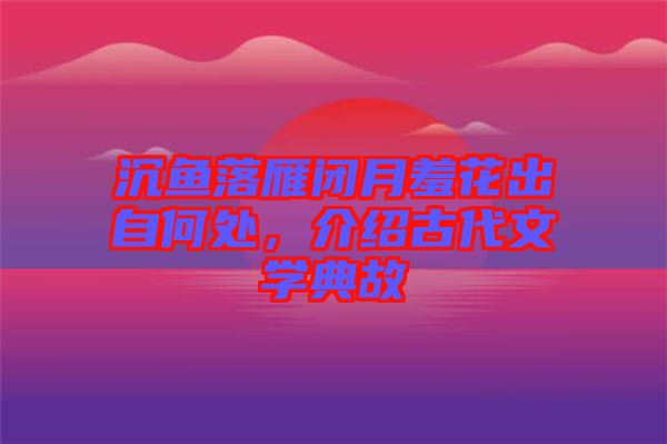 沉魚(yú)落雁閉月羞花出自何處，介紹古代文學(xué)典故