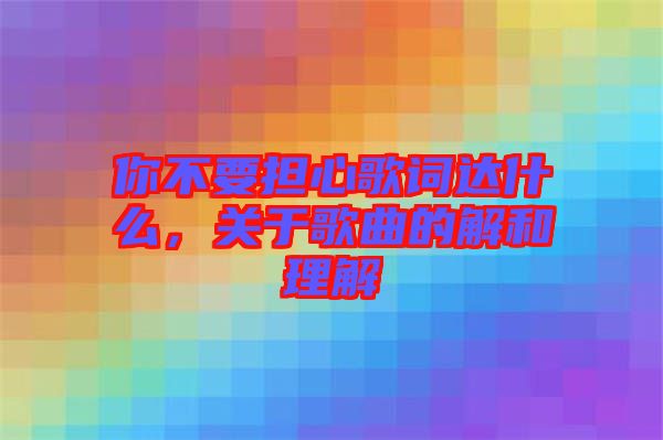 你不要擔心歌詞達什么，關于歌曲的解和理解