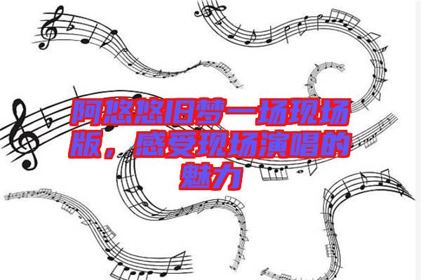 阿悠悠舊夢(mèng)一場(chǎng)現(xiàn)場(chǎng)版，感受現(xiàn)場(chǎng)演唱的魅力