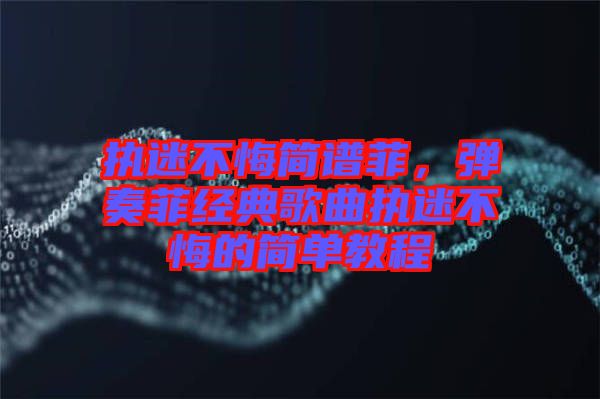 執(zhí)迷不悔簡譜菲，彈奏菲經典歌曲執(zhí)迷不悔的簡單教程