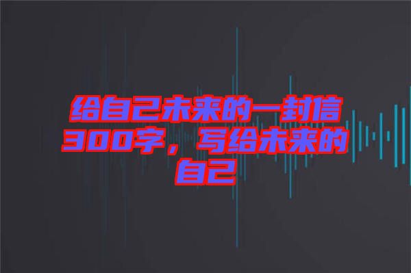 給自己未來的一封信300字，寫給未來的自己
