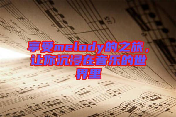 享受melody的之旅，讓你沉浸在音樂的世界里