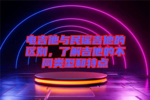 電吉他與民謠吉他的區(qū)別，了解吉他的不同類型和特點