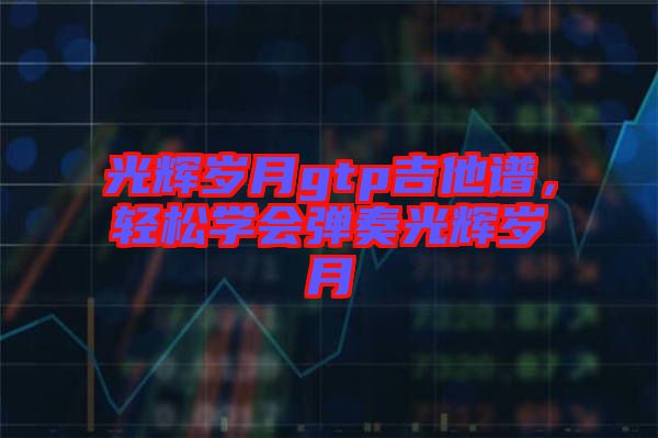 光輝歲月gtp吉他譜，輕松學(xué)會(huì)彈奏光輝歲月