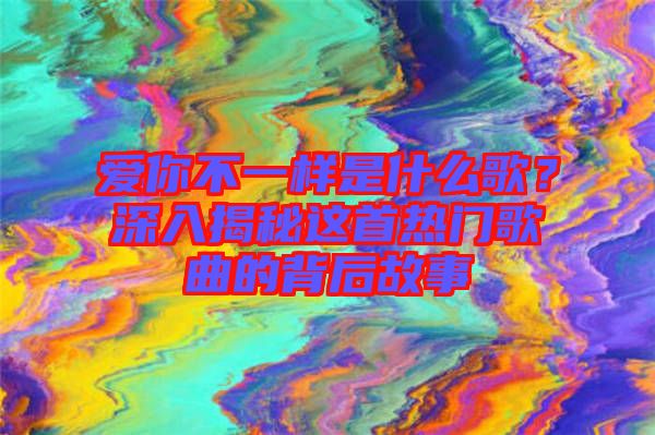 愛你不一樣是什么歌？深入揭秘這首熱門歌曲的背后故事