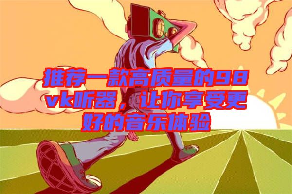 推薦一款高質(zhì)量的98vk聽器，讓你享受更好的音樂體驗