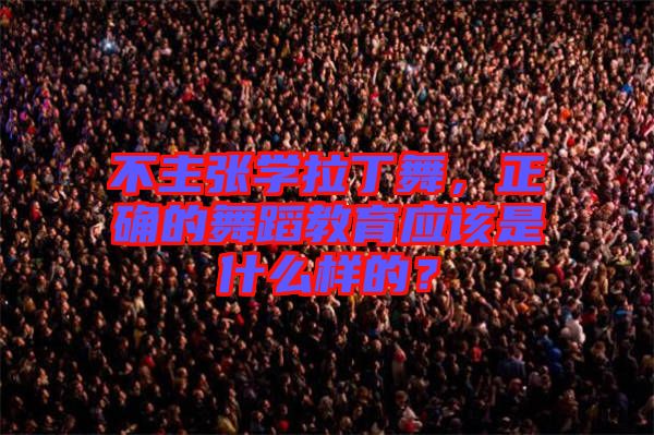 不主張學(xué)拉丁舞，正確的舞蹈教育應(yīng)該是什么樣的？