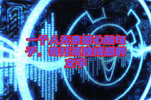 一個人無奈感心酸句子，寄托孤獨情感的文字