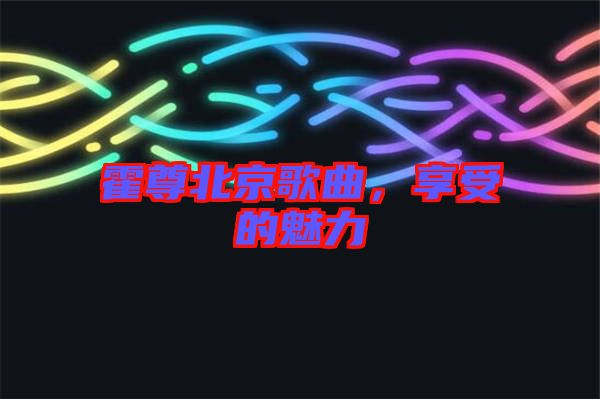霍尊北京歌曲，享受的魅力