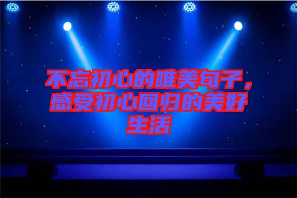 不忘初心的唯美句子，感受初心回歸的美好生活