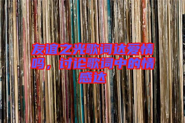 友誼之光歌詞達(dá)愛(ài)情嗎，討論歌詞中的情感達(dá)