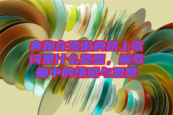 奔跑在孤傲的路上歌詞是什么意思，解歌曲中的情感與思想