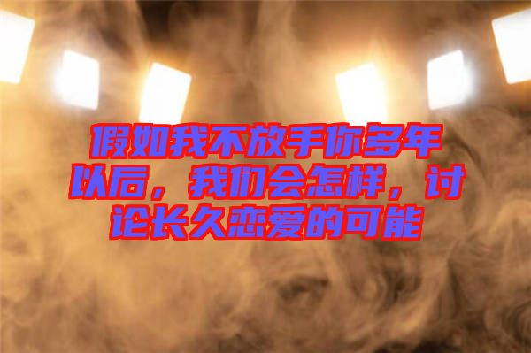 假如我不放手你多年以后，我們會怎樣，討論長久戀愛的可能