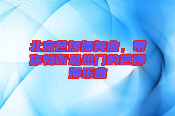 北京芭娜娜舞曲，帶你暢聽最熱門的芭娜娜樂曲