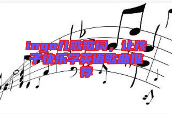 ingo兒歌歌詞，讓孩子快樂學(xué)英語歌曲推薦