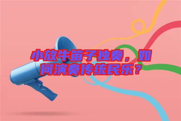 小放牛笛子獨奏，如何演奏傳統(tǒng)民樂？