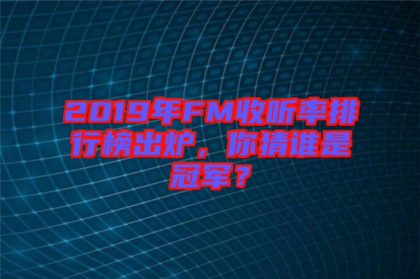 2019年FM收聽(tīng)率排行榜出爐，你猜誰(shuí)是冠軍？